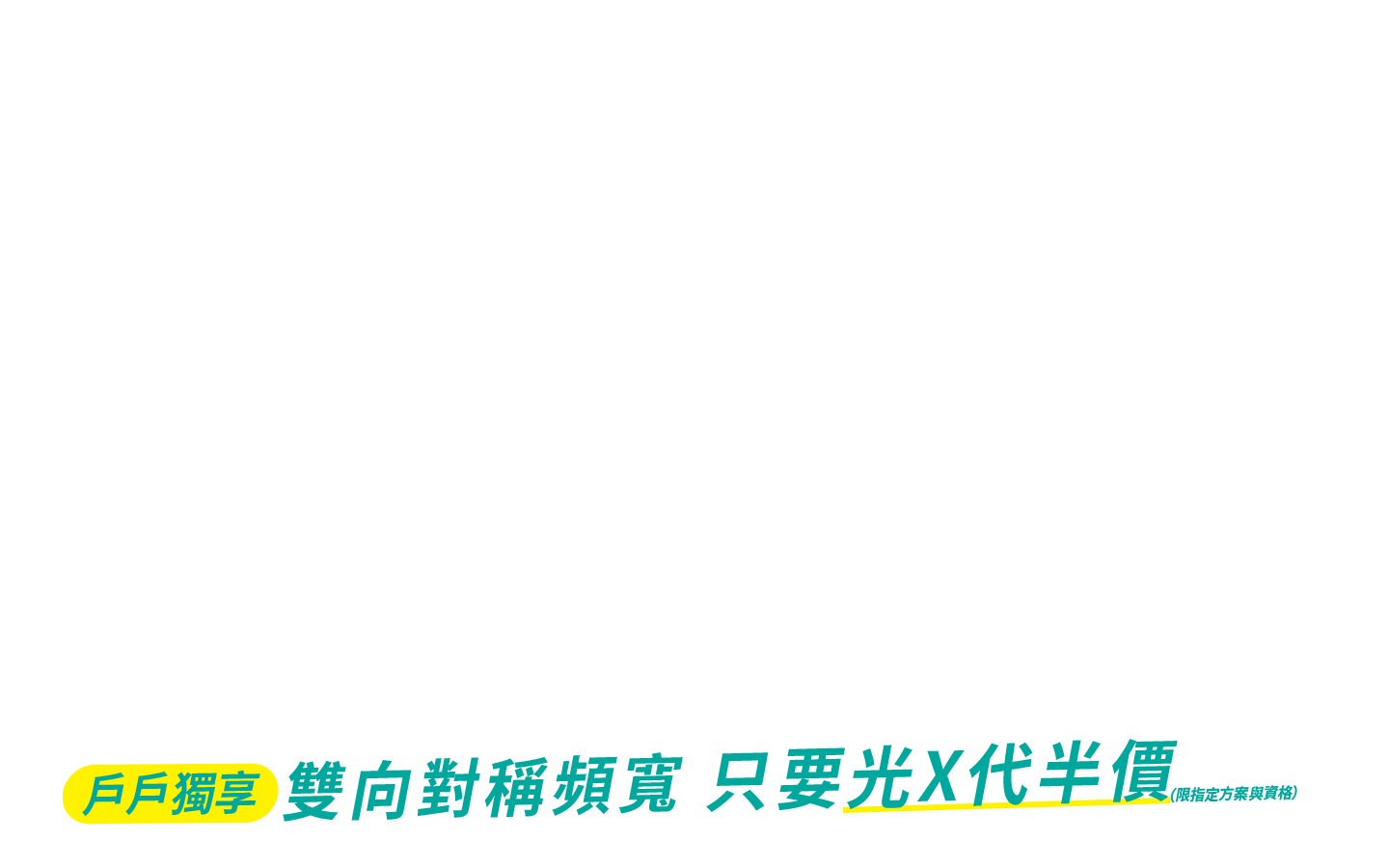 戶戶獨享 雙向對稱頻寬 只要光X代半價(限指定方案與資格)